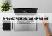 如何定制公司的区块链[企业如何做区块链]