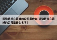 区块链现在最好的公司是什么[区块链现在最好的公司是什么名字]