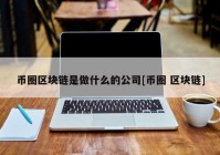 币圈区块链是做什么的公司[币圈 区块链]