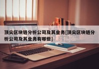 顶尖区块链分析公司及其业务[顶尖区块链分析公司及其业务有哪些]