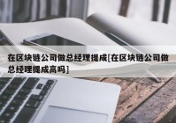 在区块链公司做总经理提成[在区块链公司做总经理提成高吗]