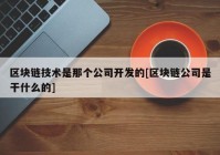 区块链技术是那个公司开发的[区块链公司是干什么的]