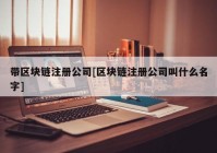 带区块链注册公司[区块链注册公司叫什么名字]