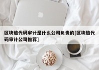 区块链代码审计是什么公司负责的[区块链代码审计公司推荐]