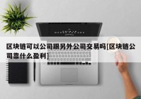 区块链可以公司跟另外公司交易吗[区块链公司靠什么盈利]