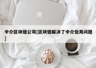 中介区块链公司[区块链解决了中介信用问题]