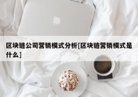 区块链公司营销模式分析[区块链营销模式是什么]