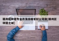 赣州区块链专业开发找哪家好公司做[赣州区块链之城]