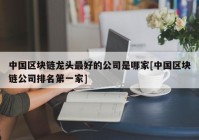 中国区块链龙头最好的公司是哪家[中国区块链公司排名第一家]