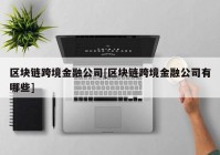 区块链跨境金融公司[区块链跨境金融公司有哪些]