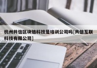 杭州共信区块链科技是培训公司吗[共信互联科技有限公司]