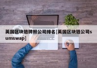 英国区块链牌照公司排名[英国区块链公司sumswap]