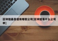 区块链最靠谱有哪些公司[区块链是什么公司啊]